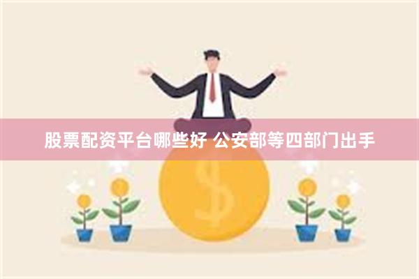 股票配资平台哪些好 公安部等四部门出手