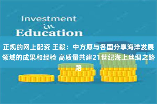 正规的网上配资 王毅：中方愿与各国分享海洋发展领域的成果和经验 高质量共建21世纪海上丝绸之路