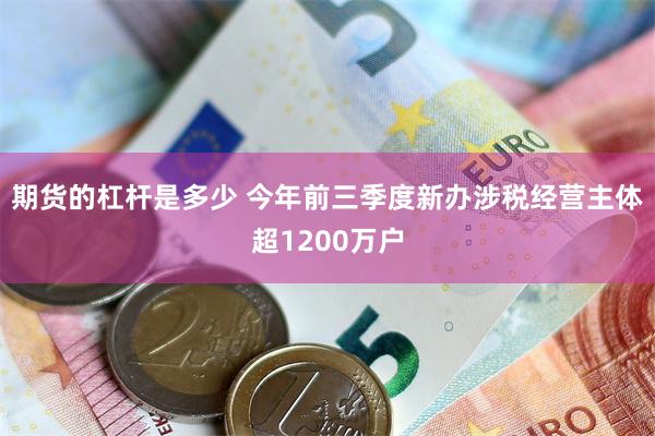 期货的杠杆是多少 今年前三季度新办涉税经营主体超1200万户