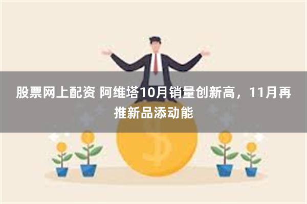 股票网上配资 阿维塔10月销量创新高，11月再推新品添动能