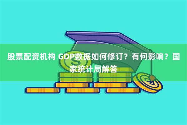 股票配资机构 GDP数据如何修订？有何影响？国家统计局解答