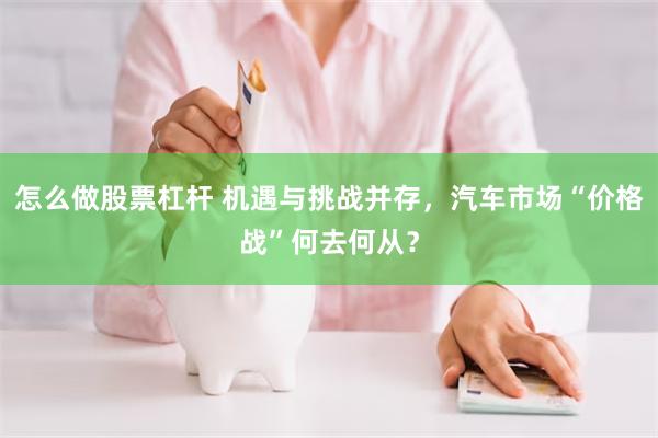 怎么做股票杠杆 机遇与挑战并存，汽车市场“价格战”何去何从？