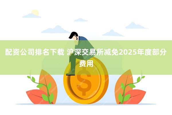 配资公司排名下载 沪深交易所减免2025年度部分费用