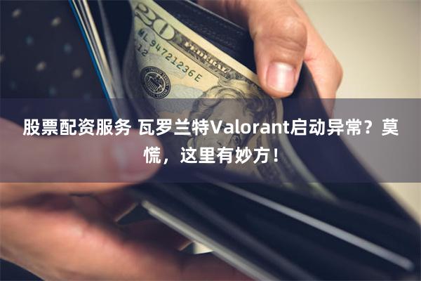 股票配资服务 瓦罗兰特Valorant启动异常？莫慌，这里有妙方！