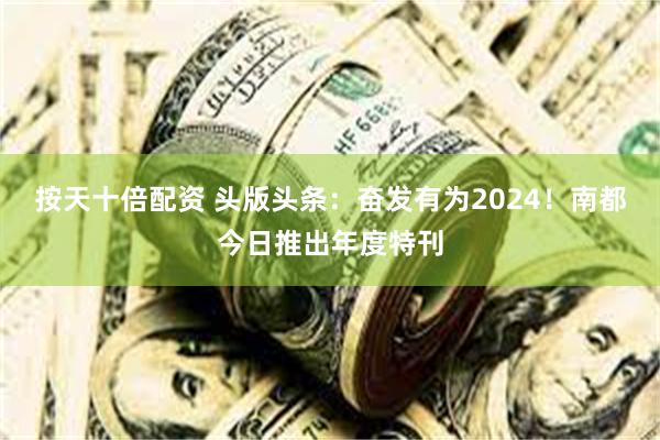 按天十倍配资 头版头条：奋发有为2024！南都今日推出年度特刊