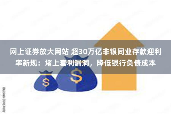 网上证劵放大网站 超30万亿非银同业存款迎利率新规：堵上套利漏洞，降低银行负债成本