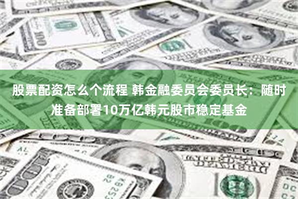 股票配资怎么个流程 韩金融委员会委员长：随时准备部署10万亿韩元股市稳定基金