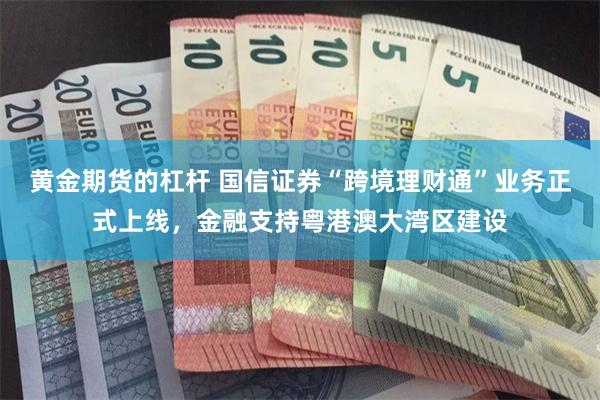 黄金期货的杠杆 国信证券“跨境理财通”业务正式上线，金融支持粤港澳大湾区建设