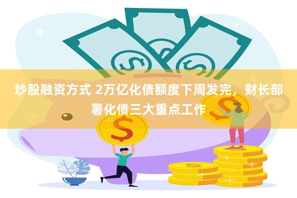 炒股融资方式 2万亿化债额度下周发完，财长部署化债三大重点工作