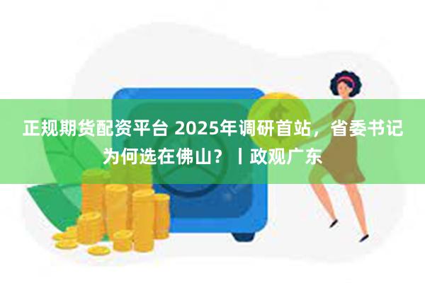 正规期货配资平台 2025年调研首站，省委书记为何选在佛山？丨政观广东