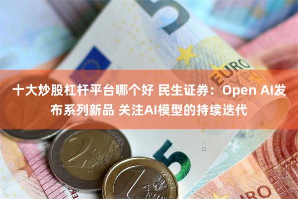 十大炒股杠杆平台哪个好 民生证券：Open AI发布系列新品 关注AI模型的持续迭代