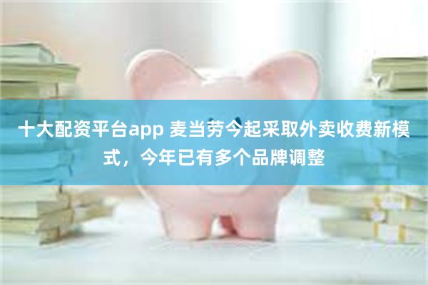 十大配资平台app 麦当劳今起采取外卖收费新模式，今年已有多个品牌调整