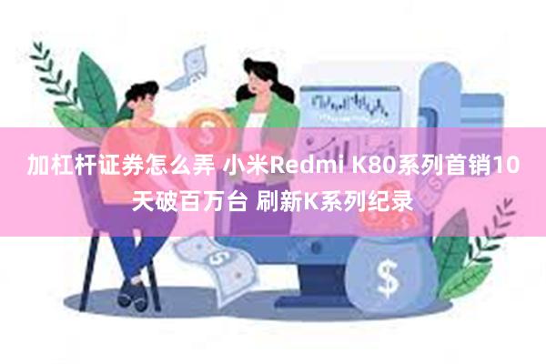 加杠杆证券怎么弄 小米Redmi K80系列首销10天破百万台 刷新K系列纪录