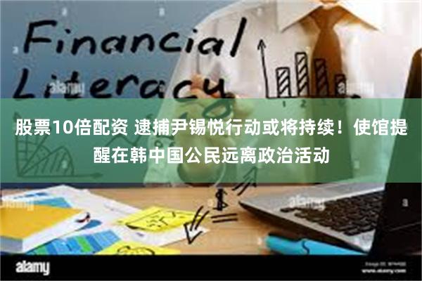 股票10倍配资 逮捕尹锡悦行动或将持续！使馆提醒在韩中国公民远离政治活动