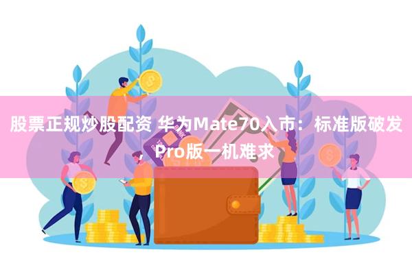 股票正规炒股配资 华为Mate70入市：标准版破发，Pro版一机难求