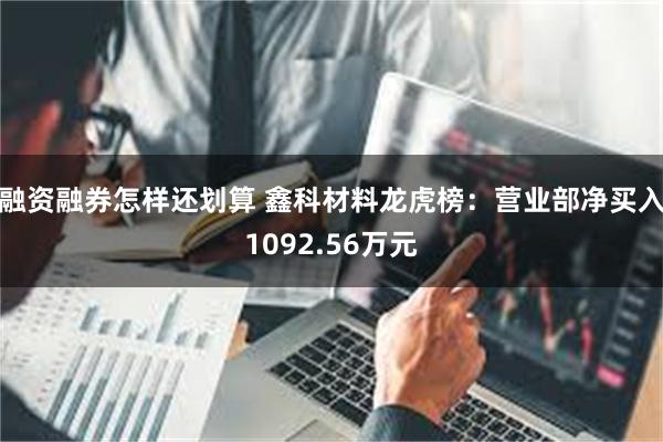 融资融券怎样还划算 鑫科材料龙虎榜：营业部净买入1092.56万元