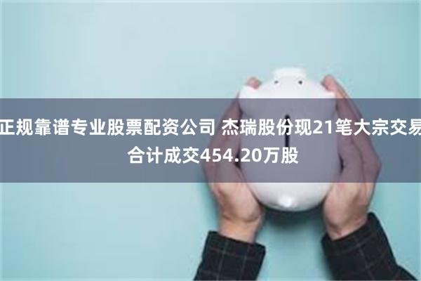 正规靠谱专业股票配资公司 杰瑞股份现21笔大宗交易 合计成交454.20万股