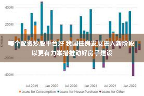 哪个配资炒股平台好 我国住房发展进入新阶段 以更有力举措推动好房子建设