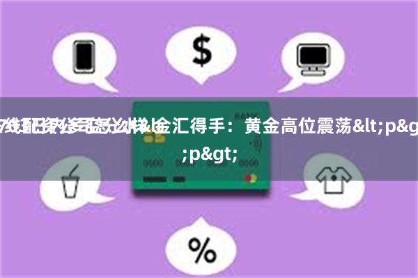 在线配资公司怎么样 金汇得手：黄金高位震荡<p>
2703日内多空分水<p>