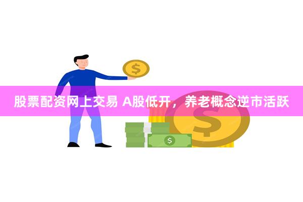 股票配资网上交易 A股低开，养老概念逆市活跃