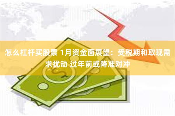 怎么杠杆买股票 1月资金面展望：受税期和取现需求扰动 过年前或降准对冲