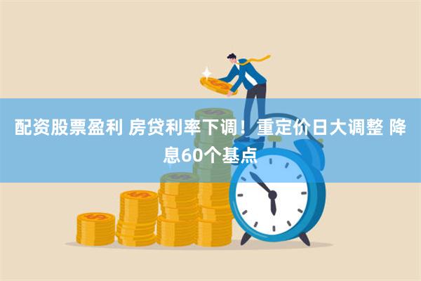 配资股票盈利 房贷利率下调！重定价日大调整 降息60个基点