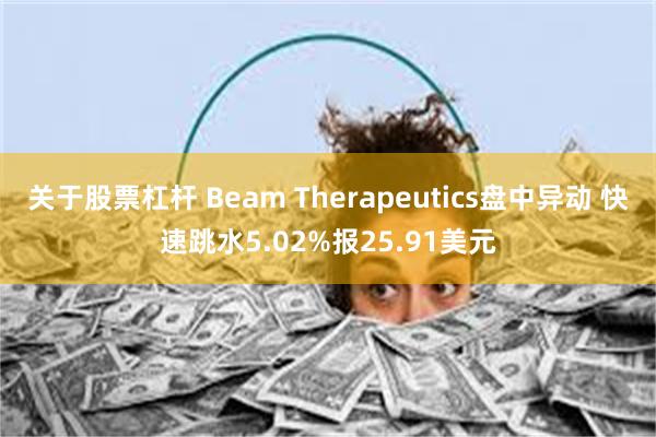 关于股票杠杆 Beam Therapeutics盘中异动 快速跳水5.02%报25.91美元