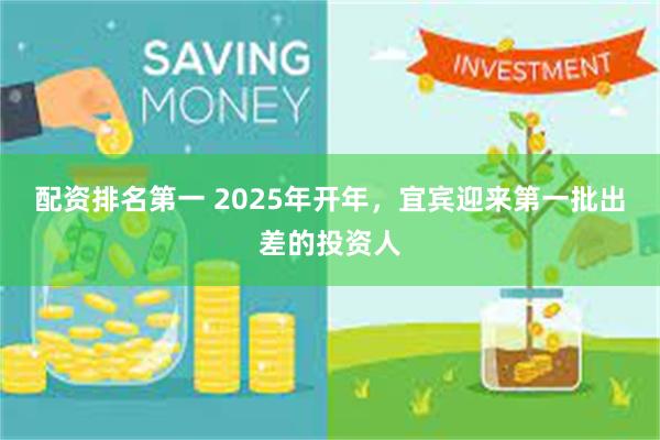 配资排名第一 2025年开年，宜宾迎来第一批出差的投资人