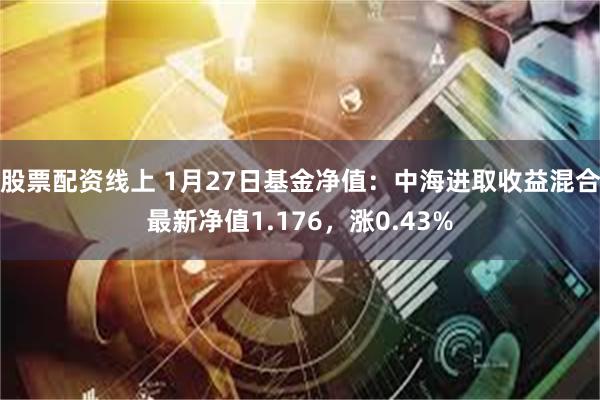 股票配资线上 1月27日基金净值：中海进取收益混合最新净值1.176，涨0.43%