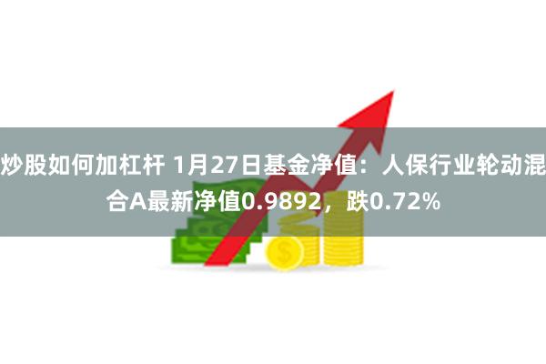 炒股如何加杠杆 1月27日基金净值：人保行业轮动混合A最新净值0.9892，跌0.72%