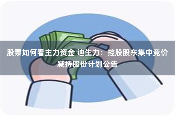 股票如何看主力资金 迪生力：控股股东集中竞价减持股份计划公告