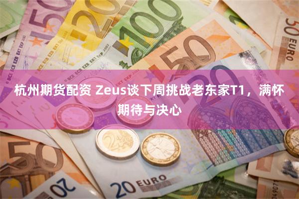 杭州期货配资 Zeus谈下周挑战老东家T1，满怀期待与决心