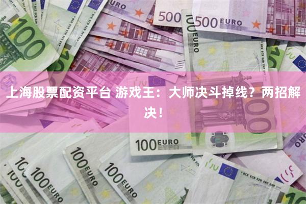 上海股票配资平台 游戏王：大师决斗掉线？两招解决！