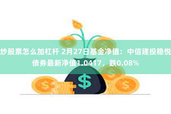 炒股票怎么加杠杆 2月27日基金净值：中信建投稳悦债券最新净值1.0417，跌0.08%