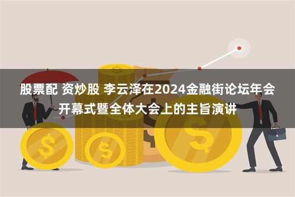 股票配 资炒股 李云泽在2024金融街论坛年会开幕式暨全体大会上的主旨演讲