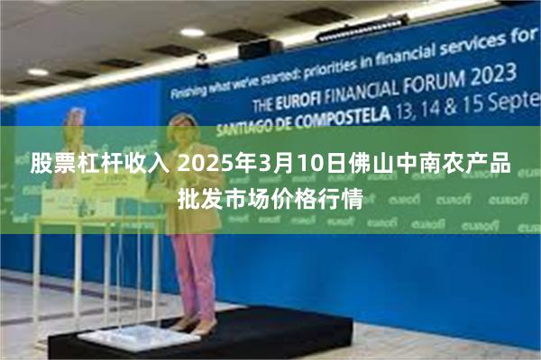 股票杠杆收入 2025年3月10日佛山中南农产品批发市场价格行情