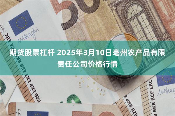 期货股票杠杆 2025年3月10日亳州农产品有限责任公司价格行情