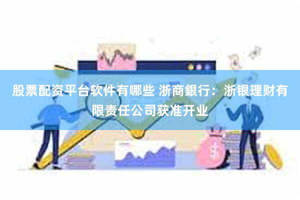 股票配资平台软件有哪些 浙商銀行：浙银理财有限责任公司获准开业