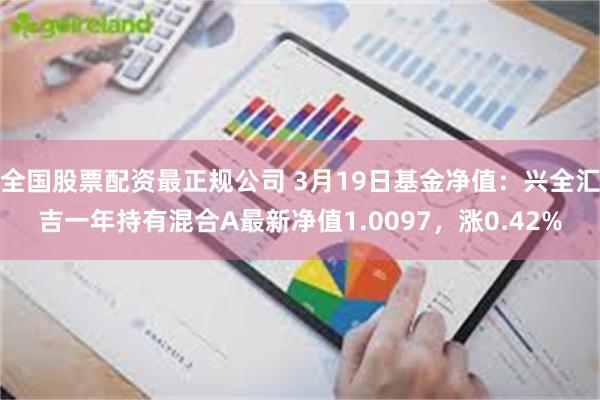 全国股票配资最正规公司 3月19日基金净值：兴全汇吉一年持有混合A最新净值1.0097，涨0.42%