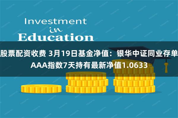 股票配资收费 3月19日基金净值：银华中证同业存单AAA指数7天持有最新净值1.0633